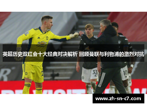 英超历史双红会十大经典对决解析 回顾曼联与利物浦的激烈对抗 英超历史双红会十大经典对决解析 回顾曼联与利物浦的激烈对抗