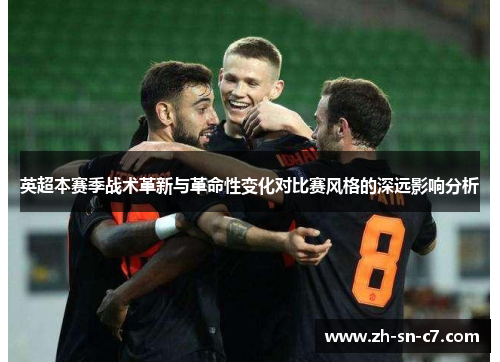 英超本赛季战术革新与革命性变化对比赛风格的深远影响分析 英超本赛季战术革新与革命性变化对比赛风格的深远影响分析