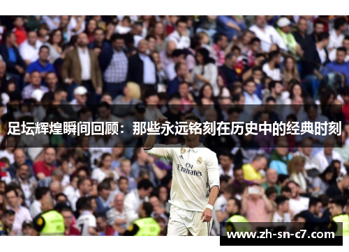 足坛辉煌瞬间回顾:那些永远铭刻在历史中的经典时刻 足坛辉煌瞬间回顾:那些永远铭刻在历史中的经典时刻