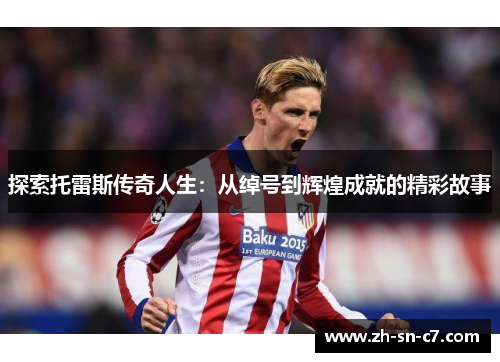 探索托雷斯传奇人生:从绰号到辉煌成就的精彩故事 探索托雷斯传奇人生:从绰号到辉煌成就的精彩故事