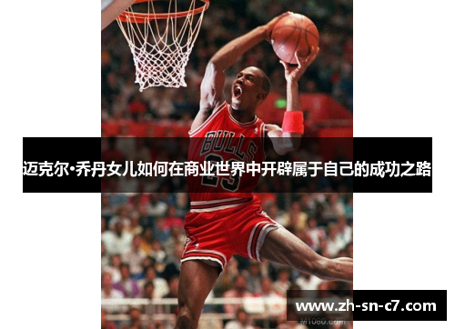 迈克尔·乔丹女儿如何在商业世界中开辟属于自己的成功之路