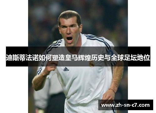 迪斯蒂法诺如何塑造皇马辉煌历史与全球足坛地位