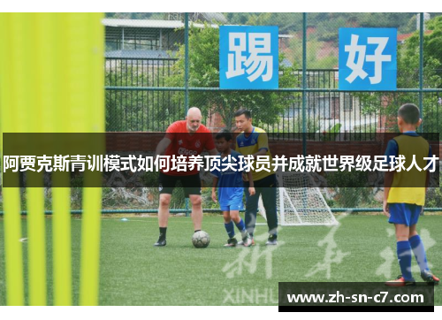 阿贾克斯青训模式如何培养顶尖球员并成就世界级足球人才 阿贾克斯青训模式如何培养顶尖球员并成就世界级足球人才