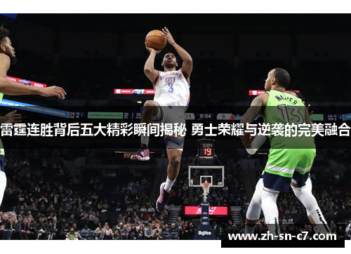 雷霆连胜背后五大精彩瞬间揭秘 勇士荣耀与逆袭的完美融合