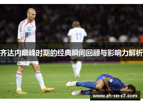 齐达内巅峰时期的经典瞬间回顾与影响力解析