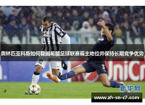 奥林匹亚科斯如何稳固希腊足球联赛霸主地位并保持长期竞争优势