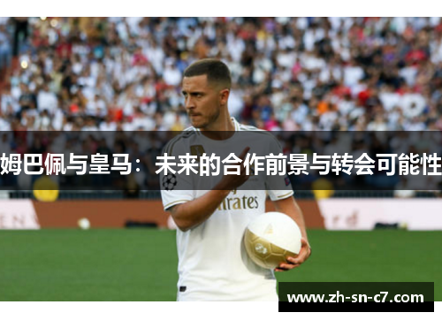 姆巴佩与皇马：未来的合作前景与转会可能性