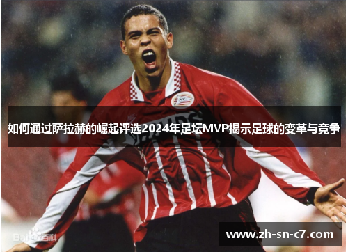 如何通过萨拉赫的崛起评选2024年足坛MVP揭示足球的变革与竞争
