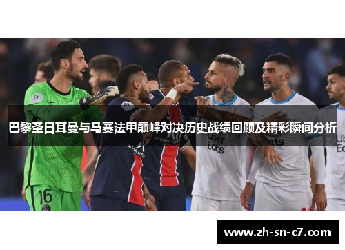 巴黎圣日耳曼与马赛法甲巅峰对决历史战绩回顾及精彩瞬间分析