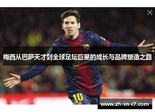 梅西从巴萨天才到全球足坛巨星的成长与品牌塑造之路 梅西从巴萨天才到全球足坛巨星的成长与品牌塑造之路