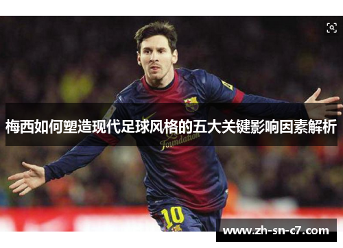 梅西如何塑造现代足球风格的五大关键影响因素解析