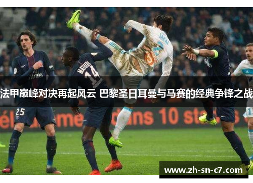 法甲巅峰对决再起风云 巴黎圣日耳曼与马赛的经典争锋之战