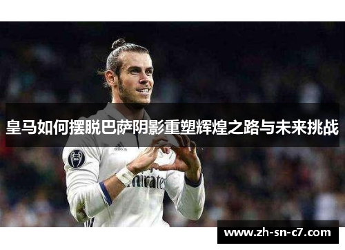皇马如何摆脱巴萨阴影重塑辉煌之路与未来挑战 皇马如何摆脱巴萨阴影重塑辉煌之路与未来挑战