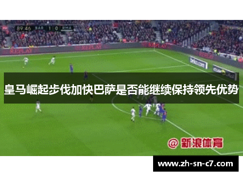 皇马崛起步伐加快巴萨是否能继续保持领先优势 皇马崛起步伐加快巴萨是否能继续保持领先优势