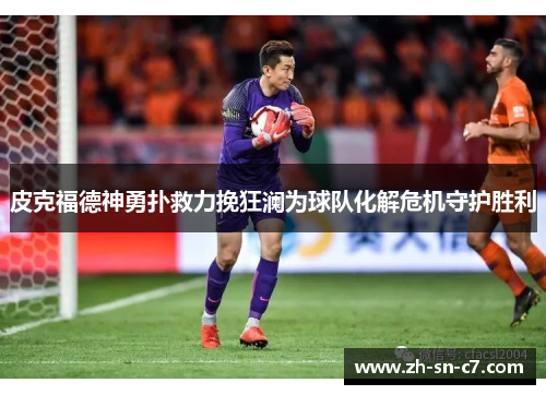 皮克福德神勇扑救力挽狂澜为球队化解危机守护胜利 皮克福德神勇扑救力挽狂澜为球队化解危机守护胜利