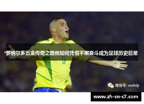 罗纳尔多五金传奇之路他如何凭借不懈奋斗成为足球历史巨星