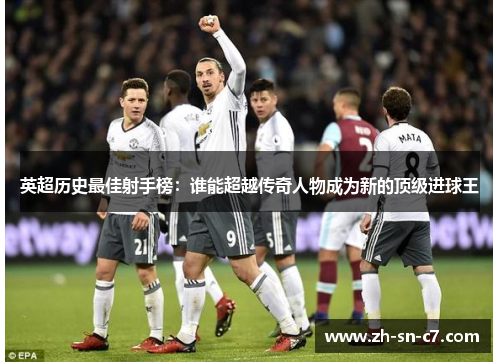 英超历史最佳射手榜:谁能超越传奇人物成为新的顶级进球王 英超历史最佳射手榜:谁能超越传奇人物成为新的顶级进球王