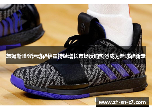 詹姆斯哈登运动鞋销量持续增长市场反响热烈成为篮球鞋新宠