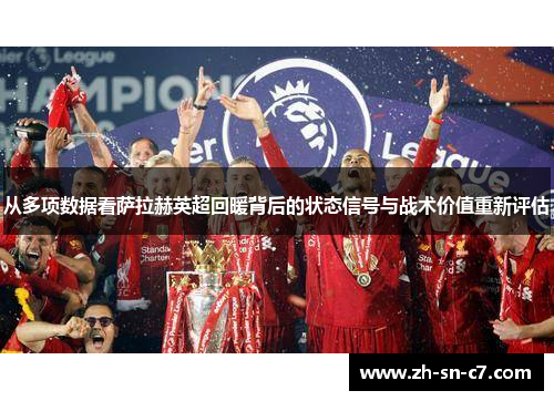 从多项数据看萨拉赫英超回暖背后的状态信号与战术价值重新评估