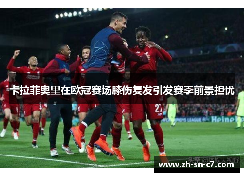 卡拉菲奥里在欧冠赛场膝伤复发引发赛季前景担忧