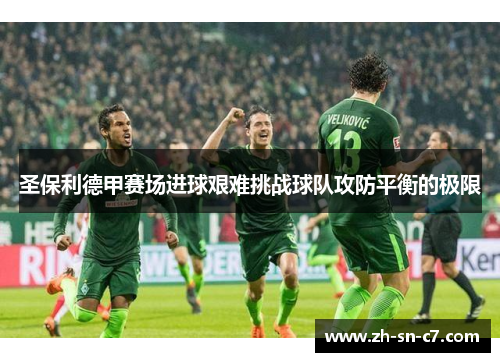 圣保利德甲赛场进球艰难挑战球队攻防平衡的极限 圣保利德甲赛场进球艰难挑战球队攻防平衡的极限