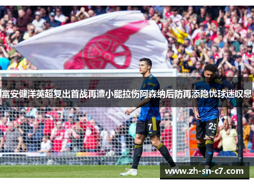 富安健洋英超复出首战再遭小腿拉伤阿森纳后防再添隐忧球迷叹息
