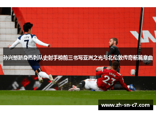 孙兴慜跻身热刺队史射手榜前三书写亚洲之光与北伦敦传奇新篇章曲