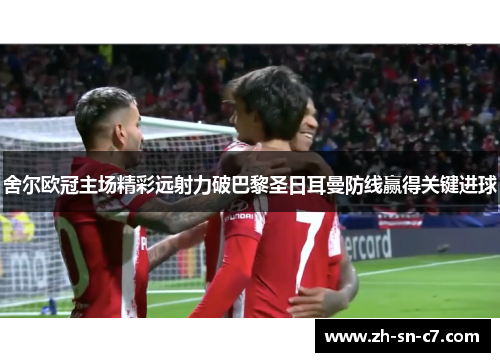 舍尔欧冠主场精彩远射力破巴黎圣日耳曼防线赢得关键进球