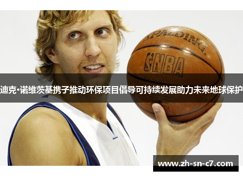 迪克·诺维茨基携子推动环保项目倡导可持续发展助力未来地球保护