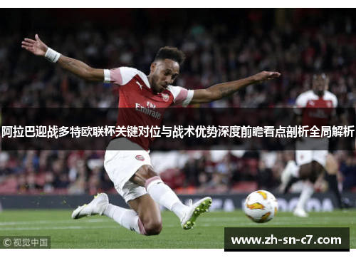 阿拉巴迎战多特欧联杯关键对位与战术优势深度前瞻看点剖析全局解析