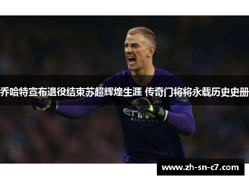 乔哈特宣布退役结束苏超辉煌生涯 传奇门将将永载历史史册