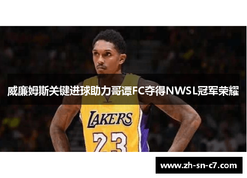 威廉姆斯关键进球助力哥谭FC夺得NWSL冠军荣耀 威廉姆斯关键进球助力哥谭FC夺得NWSL冠军荣耀
