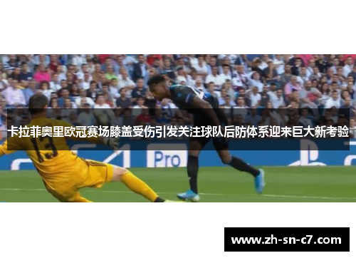卡拉菲奥里欧冠赛场膝盖受伤引发关注球队后防体系迎来巨大新考验