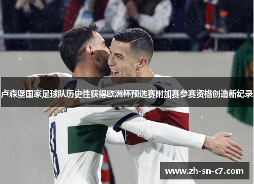 卢森堡国家足球队历史性获得欧洲杯预选赛附加赛参赛资格创造新纪录