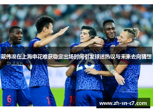 戴伟浚在上海申花难获稳定出场时间引发球迷热议与未来去向猜想 戴伟浚在上海申花难获稳定出场时间引发球迷热议与未来去向猜想