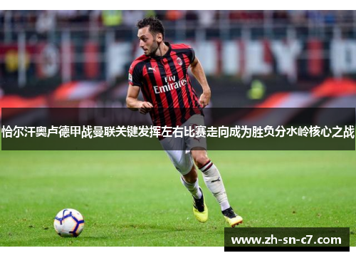恰尔汗奥卢德甲战曼联关键发挥左右比赛走向成为胜负分水岭核心之战 恰尔汗奥卢德甲战曼联关键发挥左右比赛走向成为胜负分水岭核心之战
