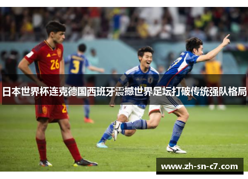 日本世界杯连克德国西班牙震撼世界足坛打破传统强队格局 日本世界杯连克德国西班牙震撼世界足坛打破传统强队格局