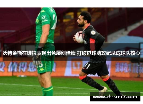 沃特金斯在维拉表现出色屡创佳绩 打破进球助攻纪录成球队核心 沃特金斯在维拉表现出色屡创佳绩 打破进球助攻纪录成球队核心