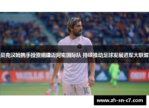 贝克汉姆携手投资组建迈阿密国际队 持续推动足球发展进军大联盟